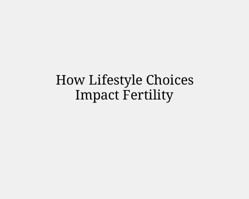 How Lifestyle Choices Impact Fertility