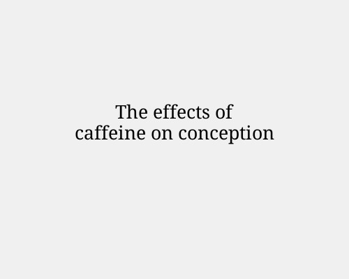 The effects of caffeine on conception