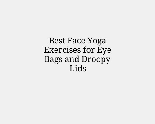 Best Face Yoga Exercises for Eye Bags and Droopy Lids
