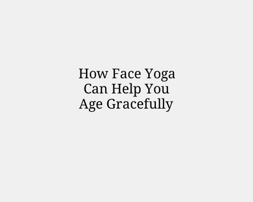 How Face Yoga Can Help You Age Gracefully