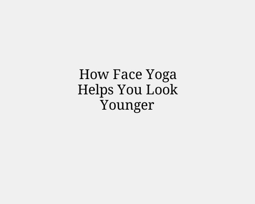 How Face Yoga Helps You Look Younger
