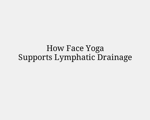 How Face Yoga Supports Lymphatic Drainage