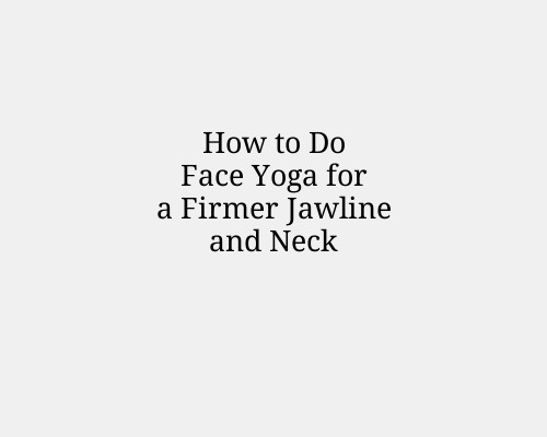How to Do Face Yoga for a Firmer Jawline and Neck
