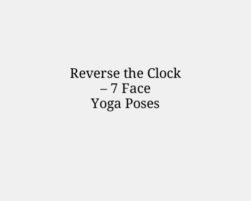 Reverse the Clock – 7 Face Yoga Poses