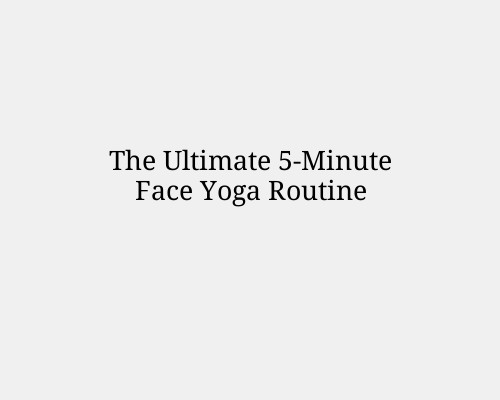 The Ultimate 5-Minute Face Yoga Routine