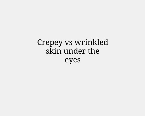Crepey vs wrinkled skin under the eyes