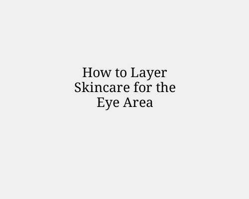 How to Layer Skincare for the Eye Area