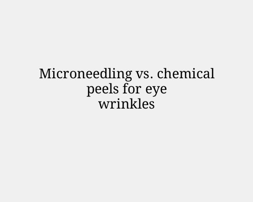 Microneedling vs. chemical peels for eye wrinkles
